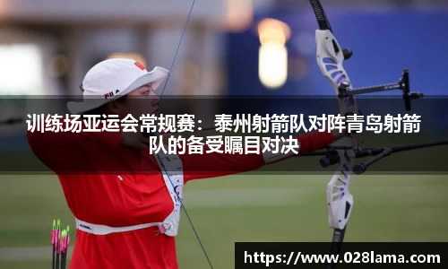 训练场亚运会常规赛：泰州射箭队对阵青岛射箭队的备受瞩目对决