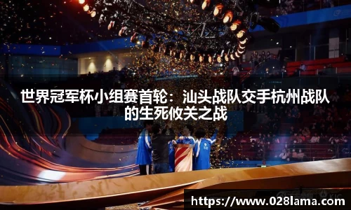 世界冠军杯小组赛首轮：汕头战队交手杭州战队的生死攸关之战