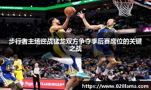步行者主场迎战猛龙双方争夺季后赛席位的关键之战