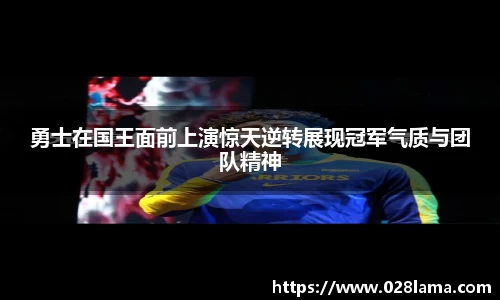 勇士在国王面前上演惊天逆转展现冠军气质与团队精神